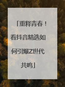 重释青春！看抖音精选如何引爆Z世代共鸣