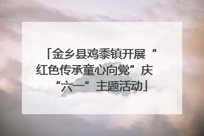 金乡县鸡黍镇开展“红色传承童心向党”庆“六一”主题活动