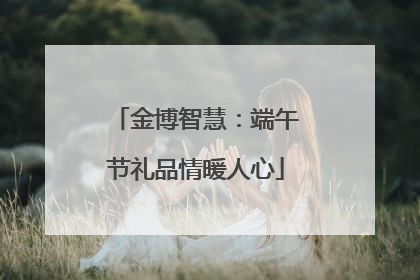 金博智慧：端午节礼品情暖人心