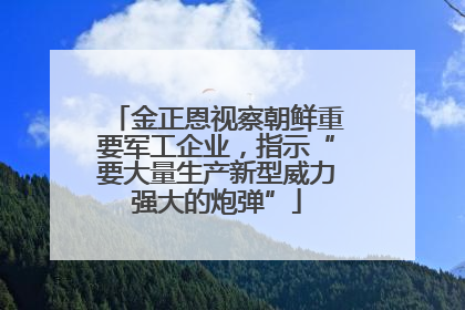金正恩视察朝鲜重要军工企业，指示“要大量生产新型威力强大的炮弹”