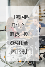 韩国四月生产、消费、投资环比全面下滑