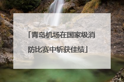 青岛机场在国家级消防比赛中斩获佳绩