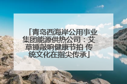 青岛西海岸公用事业集团能源供热公司：艾草锤敲响健康节拍 传统文化在指尖传承