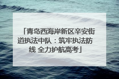 青岛西海岸新区辛安街道执法中队：筑牢执法防线 全力护航高考