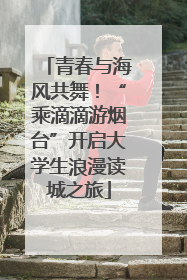 青春与海风共舞！“乘滴滴游烟台”开启大学生浪漫读城之旅