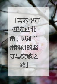 青春华章·重走西北角：见证兰州科研的坚守与突破之路
