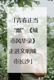青春正当“燃”《城市风华录》走进文明城市长沙
