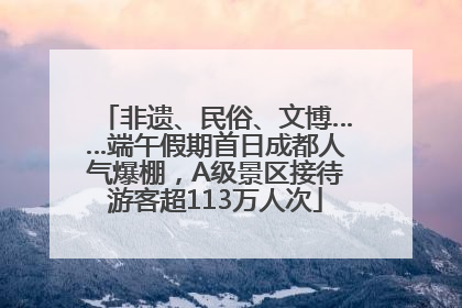非遗、民俗、文博……端午假期首日成都人气爆棚，A级景区接待游客超113万人次