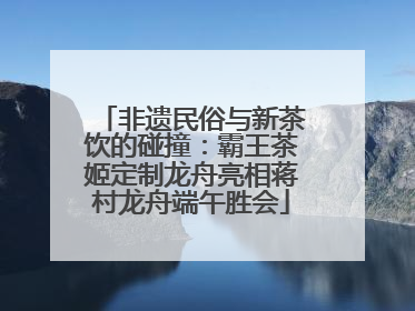 非遗民俗与新茶饮的碰撞：霸王茶姬定制龙舟亮相蒋村龙舟端午胜会