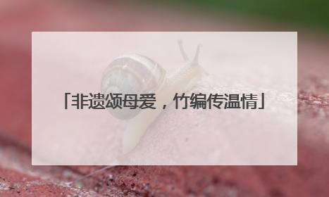 非遗颂母爱，竹编传温情