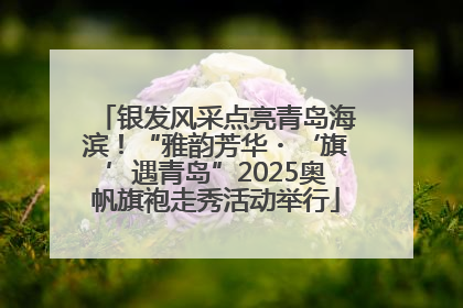 银发风采点亮青岛海滨！“雅韵芳华・‘旗’遇青岛”2025奥帆旗袍走秀活动举行