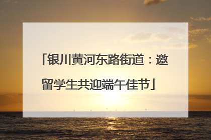 银川黄河东路街道：邀留学生共迎端午佳节