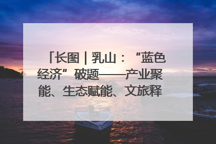 长图｜乳山：“蓝色经济”破题——产业聚能、生态赋能、文旅释能的协同路径