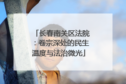 长春南关区法院：卷宗深处的民生温度与法治微光