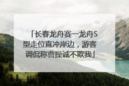 长春龙舟赛一龙舟S型走位直冲岸边，游客调侃称曹操诚不欺我