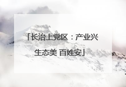 长治上党区：产业兴 生态美 百姓安