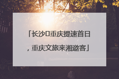 长沙⇌重庆提速首日，重庆文旅来湘邀客