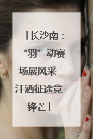 长沙南：“羽”动赛场展风采 汗洒征途竞锋芒