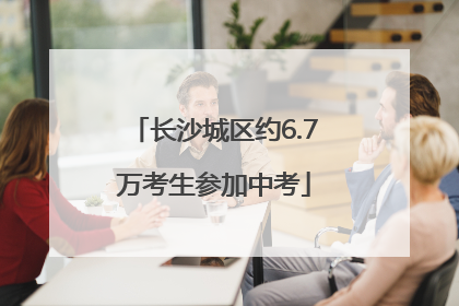 长沙城区约6.7万考生参加中考