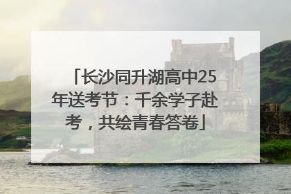 长沙同升湖高中25年送考节：千余学子赴考，共绘青春答卷