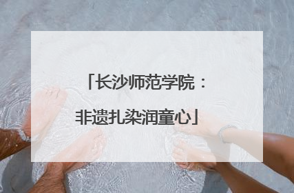 长沙师范学院：非遗扎染润童心