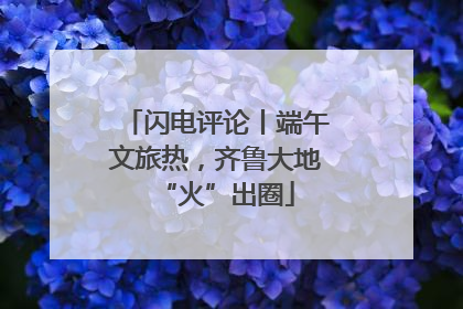 闪电评论丨端午文旅热，齐鲁大地“火”出圈