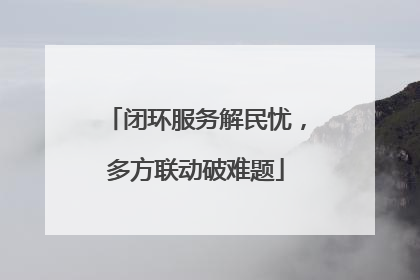 闭环服务解民忧，多方联动破难题