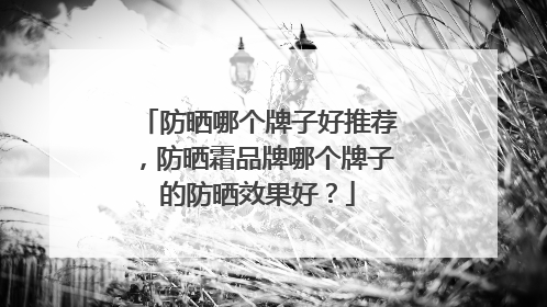防晒哪个牌子好推荐，防晒霜品牌哪个牌子的防晒效果好？