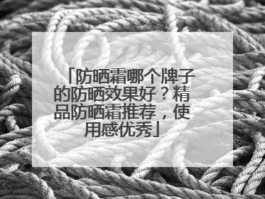 防晒霜哪个牌子的防晒效果好？精品防晒霜推荐，使用感优秀