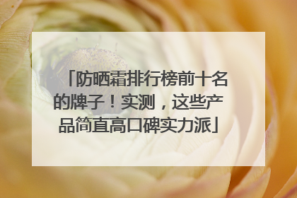 防晒霜排行榜前十名的牌子！实测，这些产品简直高口碑实力派