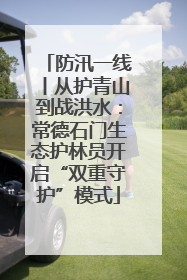 防汛一线丨从护青山到战洪水：常德石门生态护林员开启“双重守护”模式