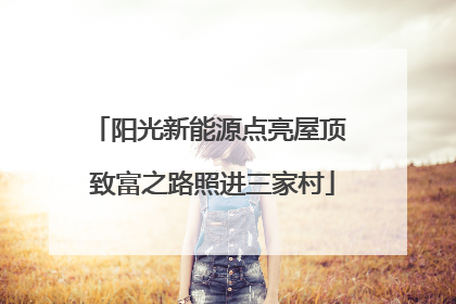 阳光新能源点亮屋顶 致富之路照进三家村