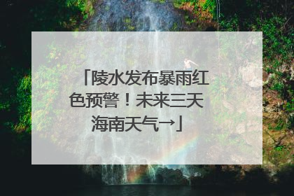 陵水发布暴雨红色预警！未来三天海南天气→