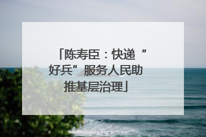 陈寿臣：快递“好兵”服务人民助推基层治理