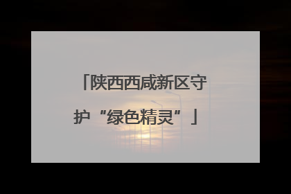 陕西西咸新区守护“绿色精灵”