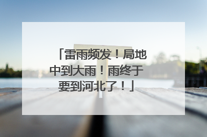 雷雨频发！局地中到大雨！雨终于要到河北了！