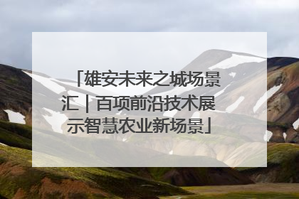 雄安未来之城场景汇｜百项前沿技术展示智慧农业新场景