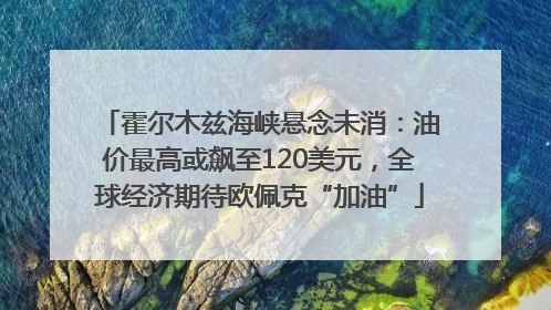 霍尔木兹海峡悬念未消：油价最高或飙至120美元，全球经济期待欧佩克“加油”