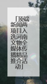 顶端新闻两项目入选河南文物全媒体传播精品推介活动