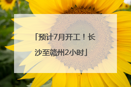 预计7月开工！长沙至赣州2小时