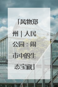 风物郑州｜人民公园：闹市中的生态宝藏