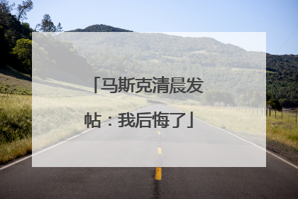 马斯克清晨发帖：我后悔了