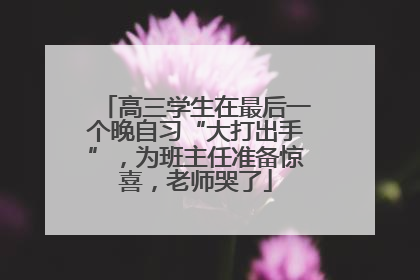高三学生在最后一个晚自习“大打出手”，为班主任准备惊喜，老师哭了