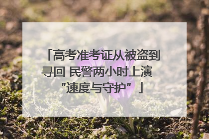 高考准考证从被盗到寻回 民警两小时上演 “速度与守护”
