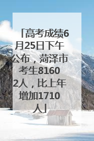 高考成绩6月25日下午公布，菏泽市考生81602人，比上年增加1710人