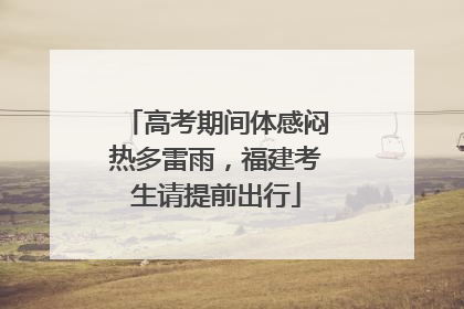 高考期间体感闷热多雷雨，福建考生请提前出行