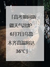 高考期间新疆天气出炉 6月7日乌鲁木齐高温将达36℃