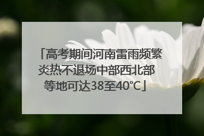 高考期间河南雷雨频繁 炎热不退场中部西北部等地可达38至40℃