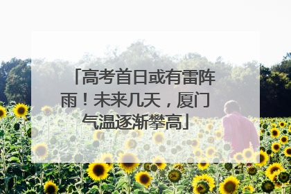 高考首日或有雷阵雨！未来几天，厦门气温逐渐攀高