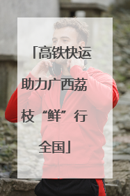 高铁快运助力广西荔枝“鲜”行全国